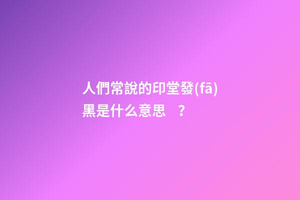 人們常說的印堂發(fā)黑是什么意思？